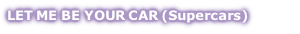 LET ME BE YOUR CAR (Supercars)