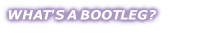 WHAT'S A BOOTLEG?