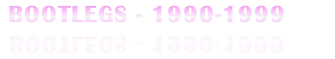 BOOTLEGS - 1990-1999