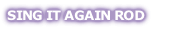 SING IT AGAIN ROD