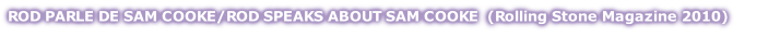 ROD PARLE DE SAM COOKE/ROD SPEAKS ABOUT SAM COOKE  (Rolling Stone Magazine 2010)