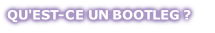 QU'EST-CE UN BOOTLEG ?