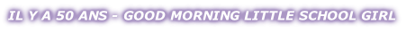 IL Y A 50 ANS - GOOD MORNING LITTLE SCHOOL GIRL